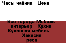 Часы-чайник › Цена ­ 3 000 - Все города Мебель, интерьер » Кухни. Кухонная мебель   . Хакасия респ.,Саяногорск г.